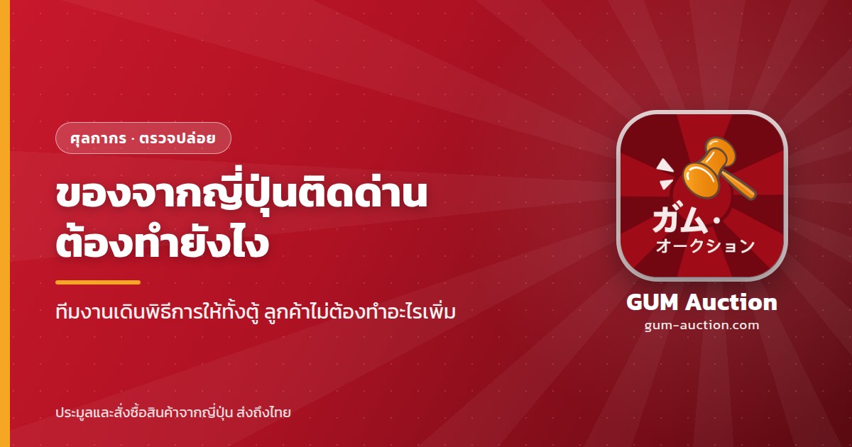 ของจากญี่ปุ่นติดด่านศุลกากร ต้องทำยังไง ทีมงานเดินพิธีการให้ทั้งตู้ ลูกค้าไม่ต้องทำอะไรเพิ่ม GUM Auction