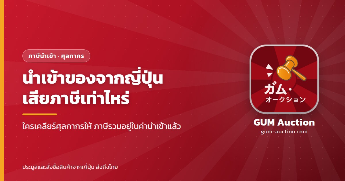 นำเข้าของจากญี่ปุ่นเสียภาษีเท่าไหร่ ใครเคลียร์ศุลกากรให้ ภาษีรวมอยู่ในค่านำเข้าแล้ว GUM Auction
